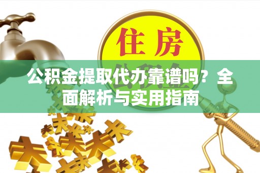 连云公积金提取代办靠谱吗？全面解析与实用指南