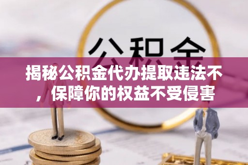 连云揭秘公积金代办提取违法不，保障你的权益不受侵害