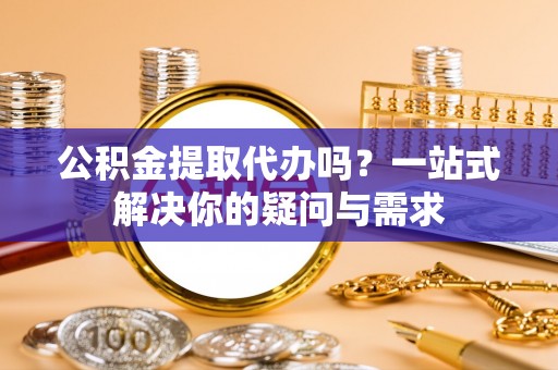 连云公积金提取代办吗？一站式解决你的疑问与需求