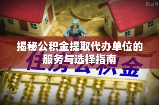 连云揭秘公积金提取代办单位的服务与选择指南
