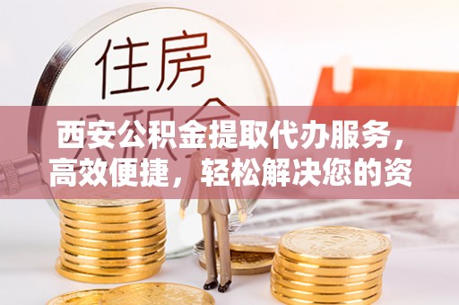 连云西安公积金提取代办服务，高效便捷，轻松解决您的资金需求