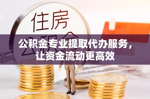 连云公积金专业提取代办服务，让资金流动更高效