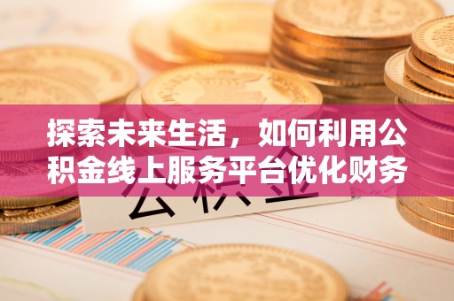 连云探索未来生活，如何利用公积金线上服务平台优化财务管理