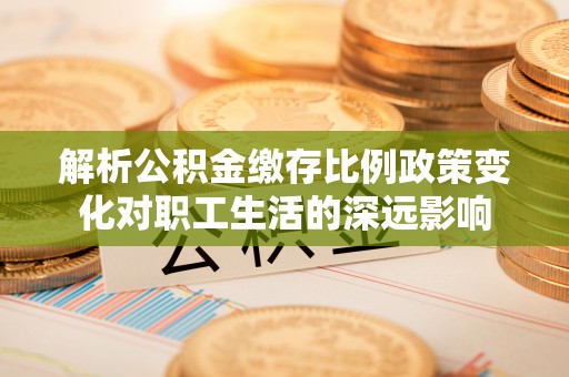 连云解析公积金缴存比例政策变化对职工生活的深远影响