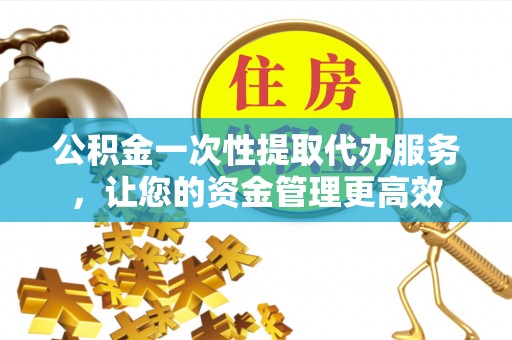 连云公积金一次性提取代办服务，让您的资金管理更高效