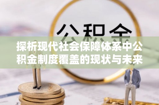 连云探析现代社会保障体系中公积金制度覆盖的现状与未来