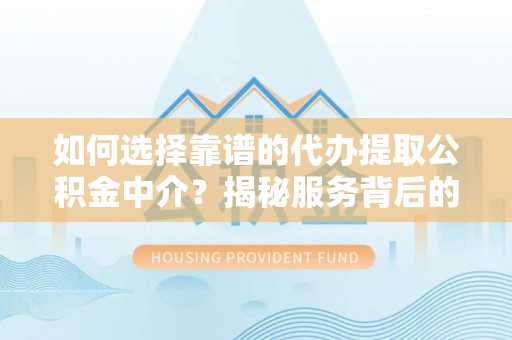 连云如何选择靠谱的代办提取公积金中介？揭秘服务背后的真相