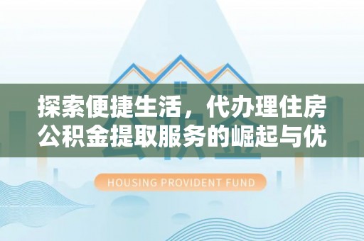 连云探索便捷生活，代办理住房公积金提取服务的崛起与优势