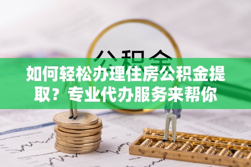 连云如何轻松办理住房公积金提取？专业代办服务来帮你