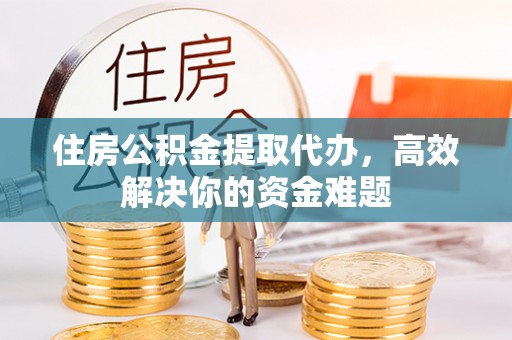 连云住房公积金提取代办，高效解决你的资金难题