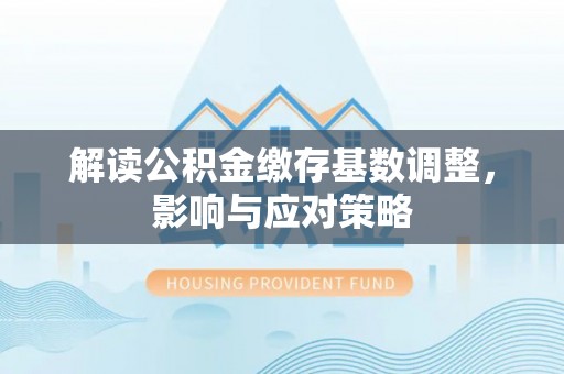 连云解读公积金缴存基数调整，影响与应对策略