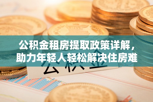 连云公积金租房提取政策详解，助力年轻人轻松解决住房难题