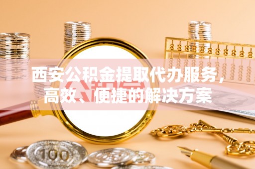 连云西安公积金提取代办服务，高效、便捷的解决方案