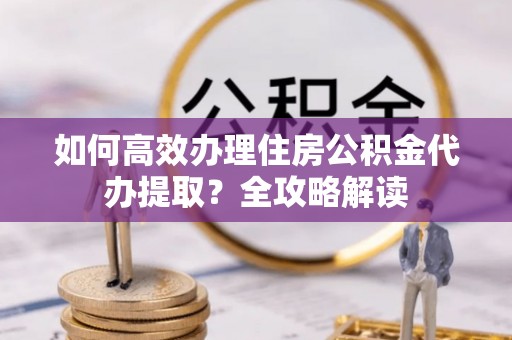 连云如何高效办理住房公积金代办提取？全攻略解读