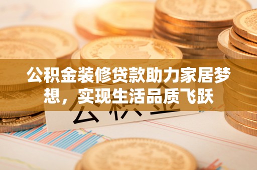 连云公积金装修贷款助力家居梦想，实现生活品质飞跃