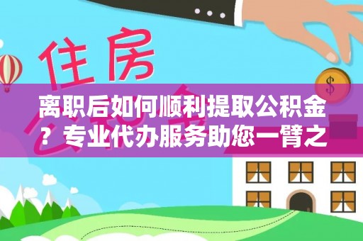 连云离职后如何顺利提取公积金？专业代办服务助您一臂之力
