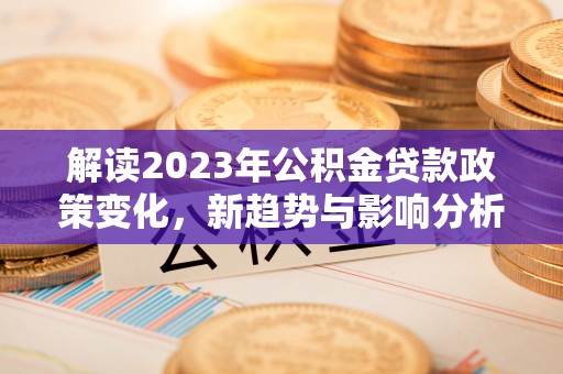 连云解读2023年公积金贷款政策变化，新趋势与影响分析