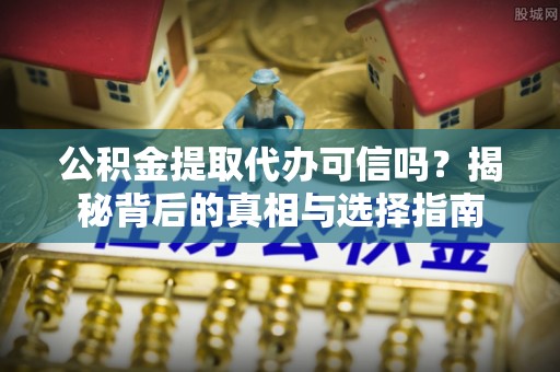 连云公积金提取代办可信吗？揭秘背后的真相与选择指南