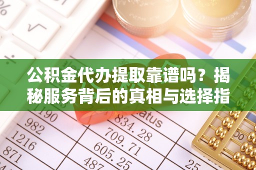连云公积金代办提取靠谱吗？揭秘服务背后的真相与选择指南