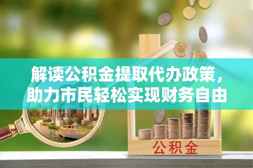 连云解读公积金提取代办政策，助力市民轻松实现财务自由