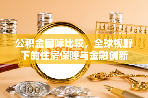 连云公积金国际比较，全球视野下的住房保障与金融创新