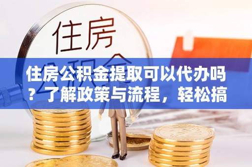 连云住房公积金提取可以代办吗？了解政策与流程，轻松搞定公积金提取