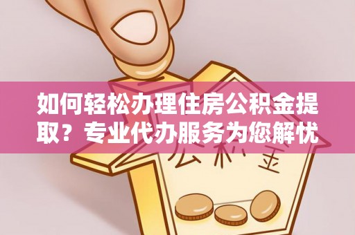 连云如何轻松办理住房公积金提取？专业代办服务为您解忧