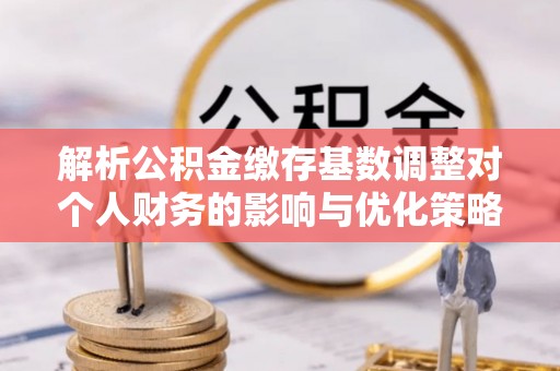连云解析公积金缴存基数调整对个人财务的影响与优化策略