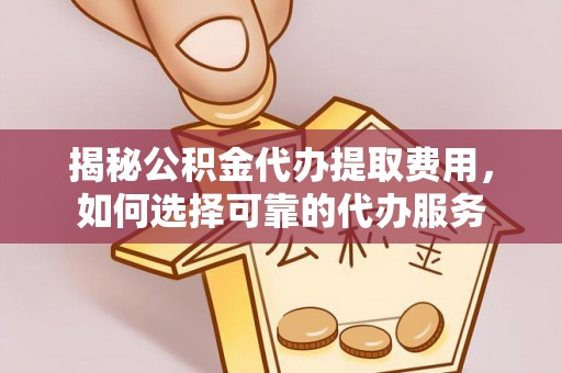 连云揭秘公积金代办提取费用，如何选择可靠的代办服务
