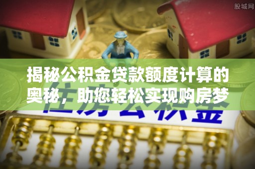 连云揭秘公积金贷款额度计算的奥秘，助您轻松实现购房梦想