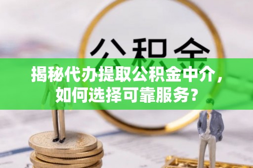 连云揭秘代办提取公积金中介，如何选择可靠服务？