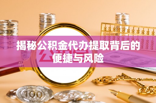 连云揭秘公积金代办提取背后的便捷与风险