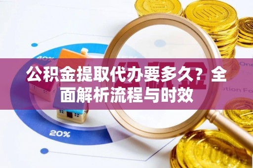 连云公积金提取代办要多久？全面解析流程与时效
