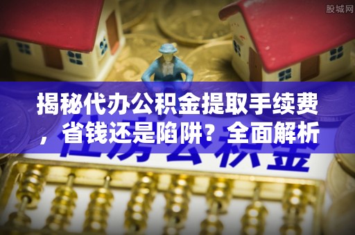 连云揭秘代办公积金提取手续费，省钱还是陷阱？全面解析与避坑指南
