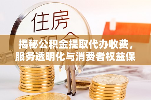 连云揭秘公积金提取代办收费，服务透明化与消费者权益保障
