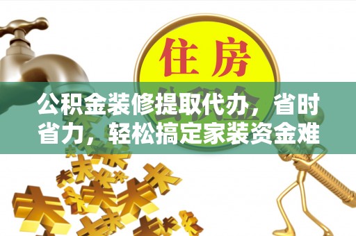 连云公积金装修提取代办，省时省力，轻松搞定家装资金难题
