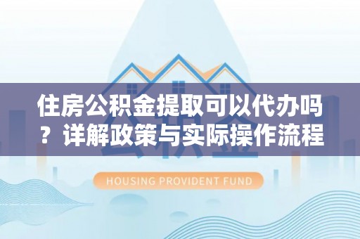 连云住房公积金提取可以代办吗？详解政策与实际操作流程