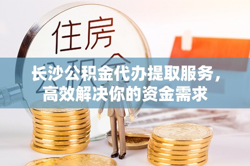 连云长沙公积金代办提取服务，高效解决你的资金需求