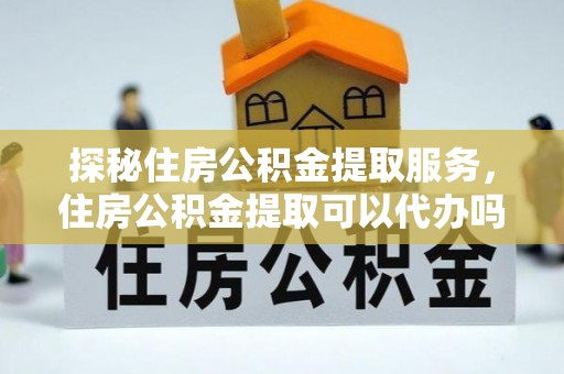 连云探秘住房公积金提取服务，住房公积金提取可以代办吗的全方位解析