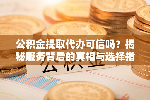 连云公积金提取代办可信吗？揭秘服务背后的真相与选择指南