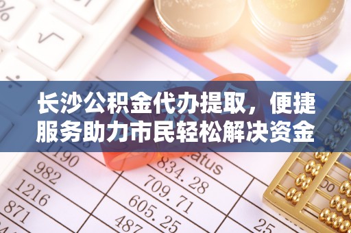 连云长沙公积金代办提取，便捷服务助力市民轻松解决资金需求
