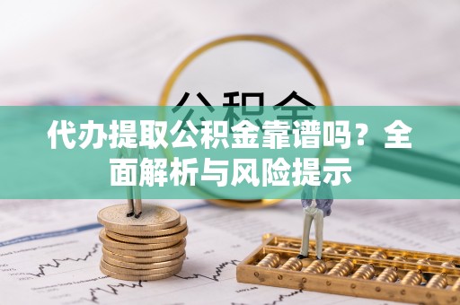 连云代办提取公积金靠谱吗？全面解析与风险提示